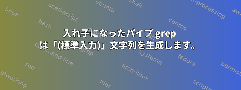 入れ子になったパイプ grep は「(標準入力)」文字列を生成します。