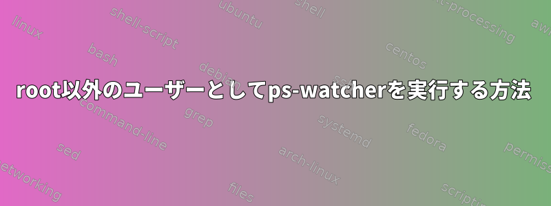 root以外のユーザーとしてps-watcherを実行する方法