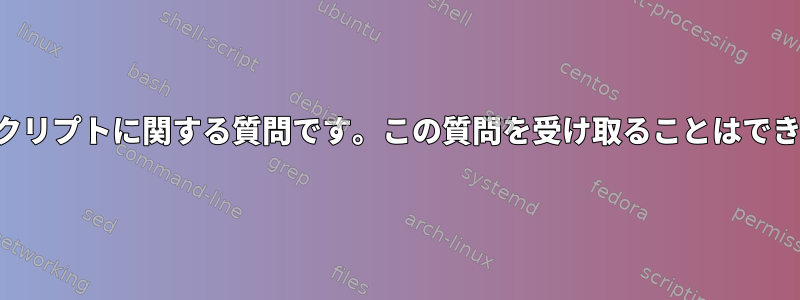 シェルスクリプトに関する質問です。この質問を受け取ることはできません。