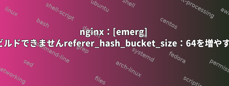 nginx：[emerg] Referer_hashをビルドできませんreferer_hash_bucket_size：64を増やす必要があります。