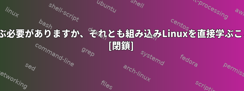 RTOSを最初に学ぶ必要がありますか、それとも組み込みLinuxを直接学ぶことができますか？ [閉鎖]