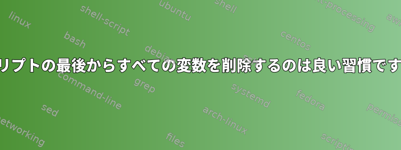 スクリプトの最後からすべての変数を削除するのは良い習慣ですか？