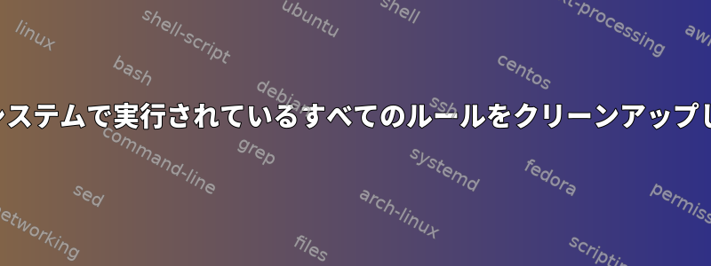 まず、システムで実行されているすべてのルールをクリーンアップします。