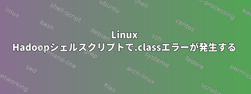 Linux Hadoopシェルスクリプトで.classエラーが発生する