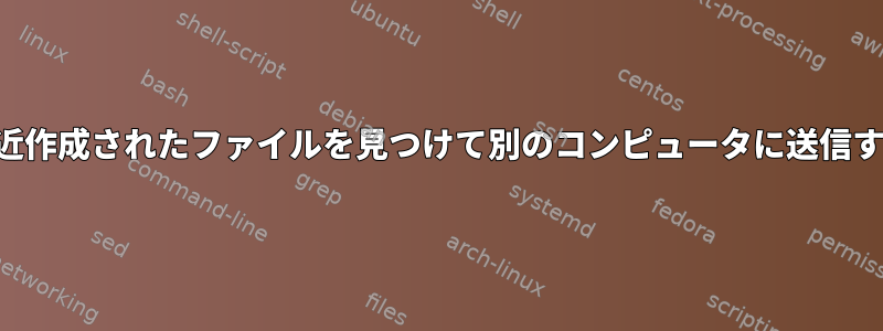 最近作成されたファイルを見つけて別のコンピュータに送信する