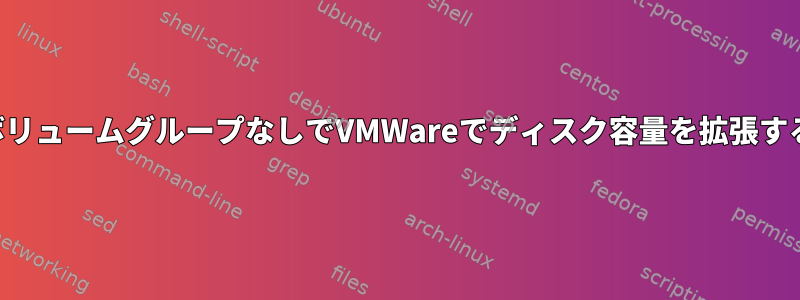 ボリュームグループなしでVMWareでディスク容量を拡張する