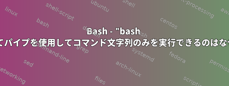 Bash - "bash -c"を介してパイプを使用してコマンド文字列のみを実行できるのはなぜですか？