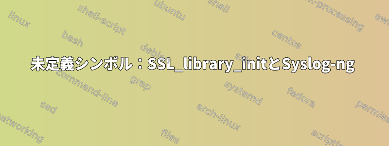 未定義シンボル：SSL_library_initとSyslog-ng