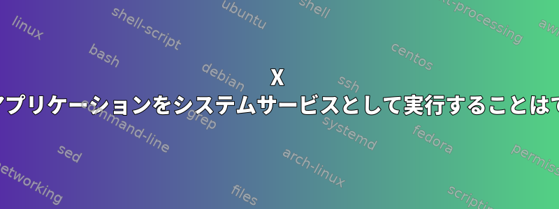 X に依存するアプリケーションをシステムサービスとして実行することはできません。