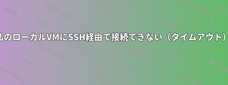 私のローカルVMにSSH経由で接続できない（タイムアウト）