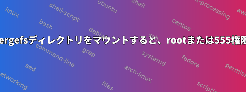 バインドマウントを使用してlxcの下にmergefsディレクトリをマウントすると、rootまたは555権限がないとコンテンツは表示されません。