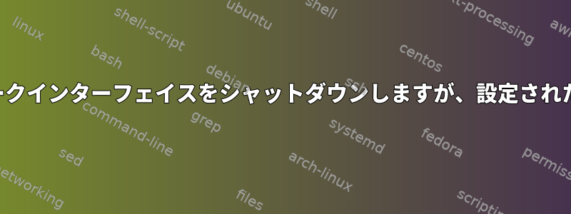 起動時に特定のネットワークインターフェイスをシャットダウンしますが、設定された状態を維持する方法は？