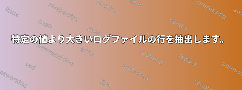 特定の値より大きいログファイルの行を抽出します。