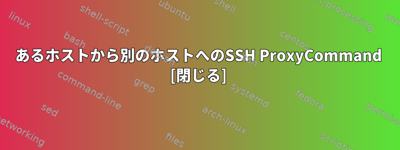 あるホストから別のホストへのSSH ProxyCommand [閉じる]