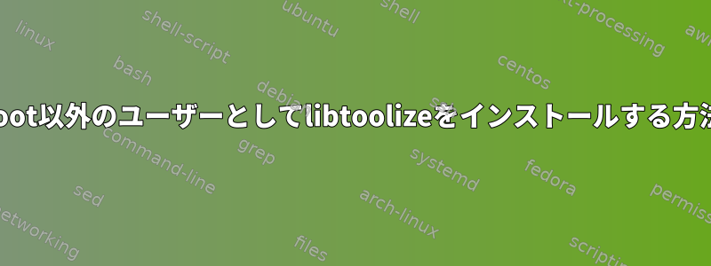 root以外のユーザーとしてlibtoolizeをインストールする方法