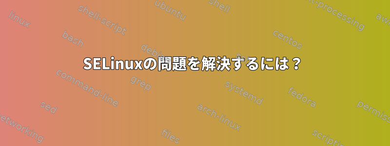 SELinuxの問題を解決するには？