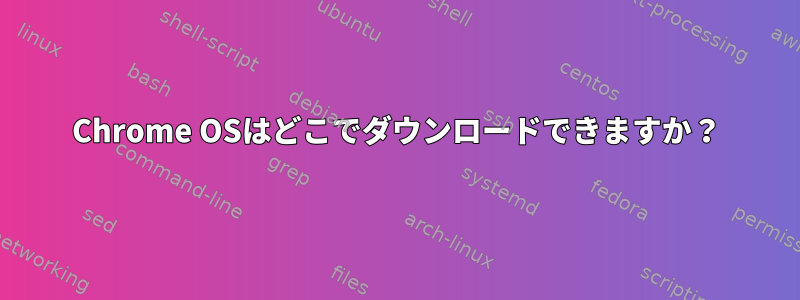 Chrome OSはどこでダウンロードできますか？