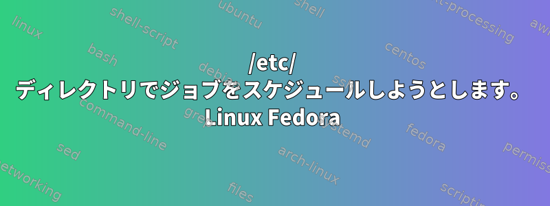 /etc/ ディレクトリでジョブをスケジュールしようとします。 Linux Fedora