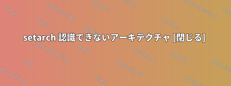 setarch 認識できないアーキテクチャ [閉じる]