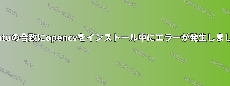 Ubuntuの合致にopencvをインストール中にエラーが発生しました。