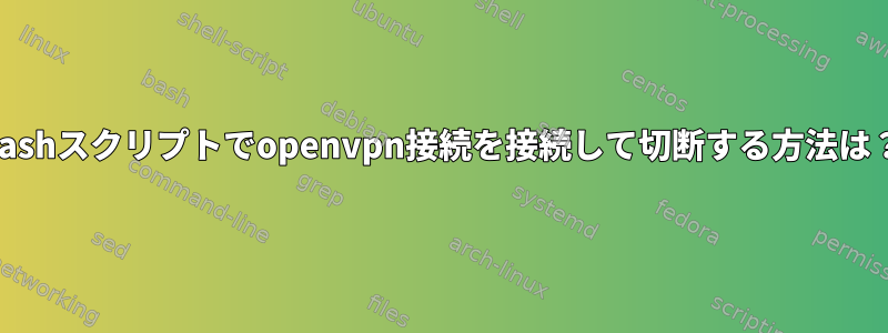 bashスクリプトでopenvpn接続を接続して切断する方法は？