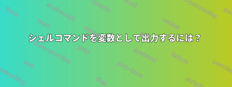 シェルコマンドを変数として出力するには？