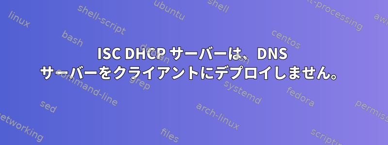 ISC DHCP サーバーは、DNS サーバーをクライアントにデプロイしません。