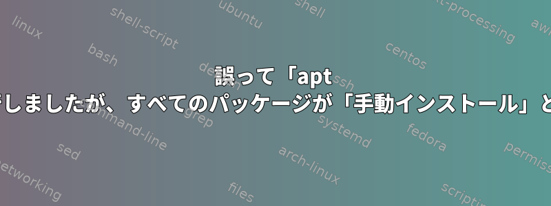 誤って「apt install*」を実行しましたが、すべてのパッケージが「手動インストール」と表示されます。