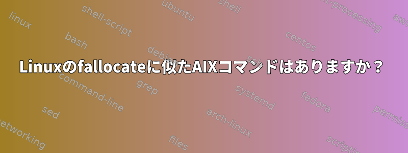 Linuxのfallocateに似たAIXコマンドはありますか？