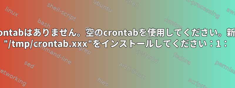 ルートにはcrontabはありません。空のcrontabを使用してください。新しいcrontab "/tmp/crontab.xxx"をインストールしてください：1：