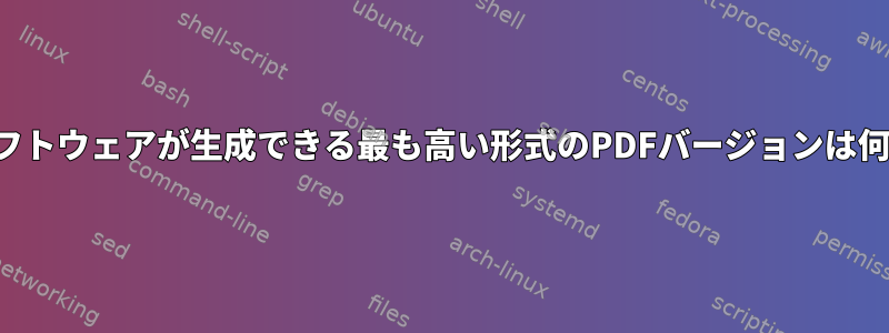 フリーソフトウェアが生成できる最も高い形式のPDFバージョンは何ですか？