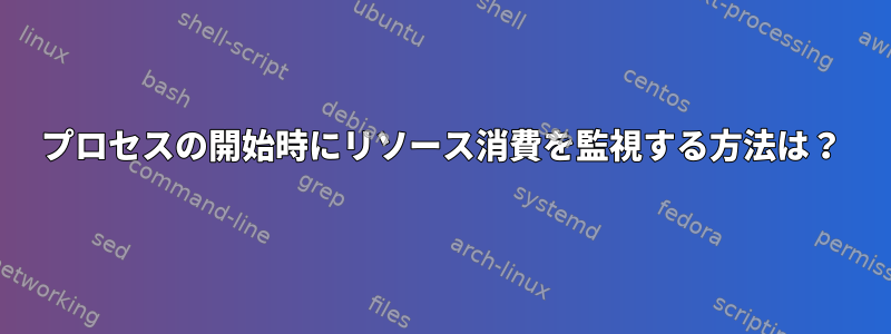 プロセスの開始時にリソース消費を監視する方法は？