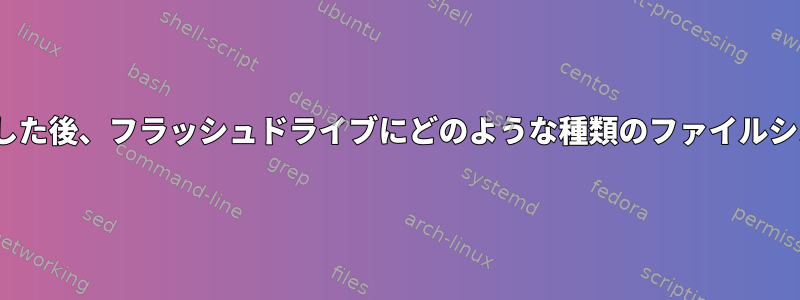 isoファイルを「dd」した後、フラッシュドライブにどのような種類のファイルシステムがありますか？