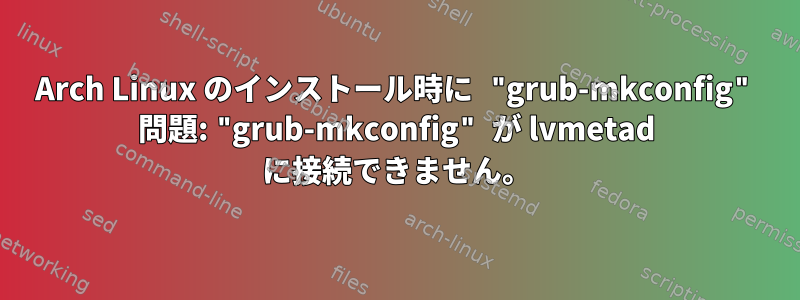 Arch Linux のインストール時に "grub-mkconfig" 問題: "grub-mkconfig" が lvmetad に接続できません。