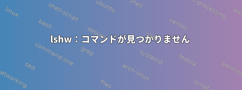 lshw：コマンドが見つかりません