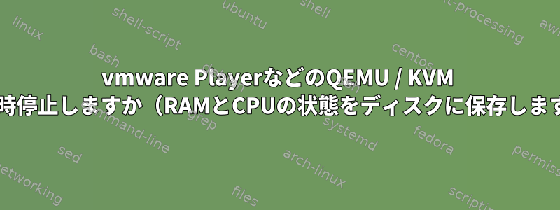 vmware PlayerなどのQEMU / KVM VMを一時停止しますか（RAMとCPUの状態をディスクに保存しますか？）