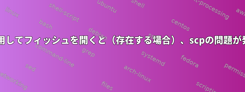 bashrcを使用してフィッシュを開くと（存在する場合）、scpの問題が発生します。