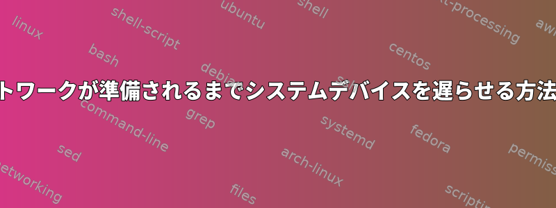 ネットワークが準備されるまでシステムデバイスを遅らせる方法は？