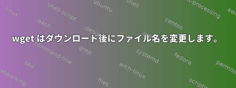 wget はダウンロード後にファイル名を変更します。