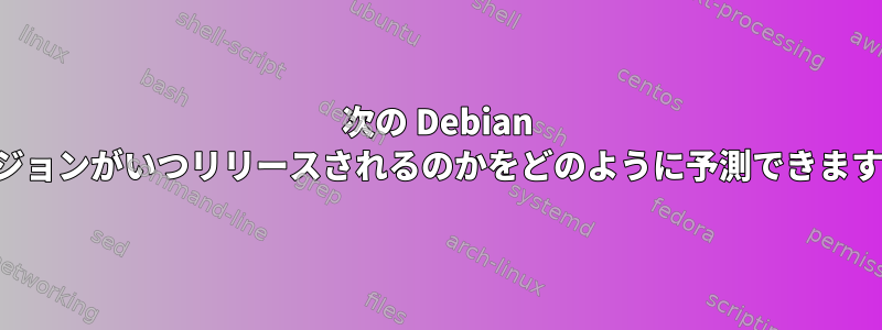 次の Debian バージョンがいつリリースされるのかをどのように予測できますか？