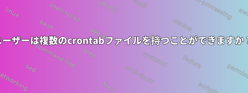 ユーザーは複数のcrontabファイルを持つことができますか？