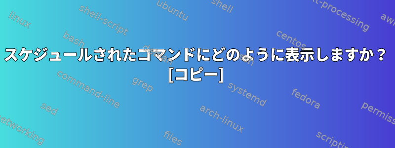 スケジュールされたコマンドにどのように表示しますか？ [コピー]