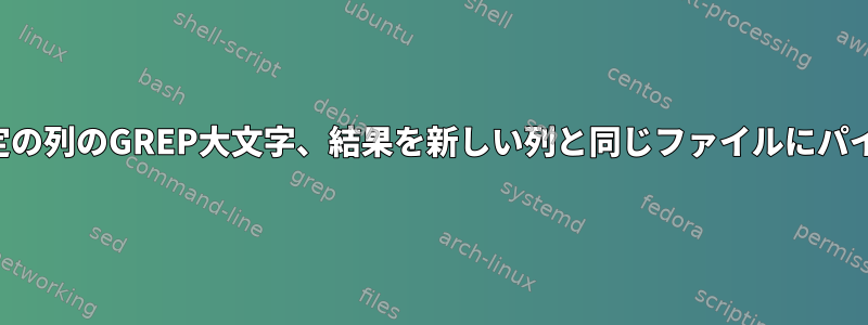 特定の列のGREP大文字、結果を新しい列と同じファイルにパイプ