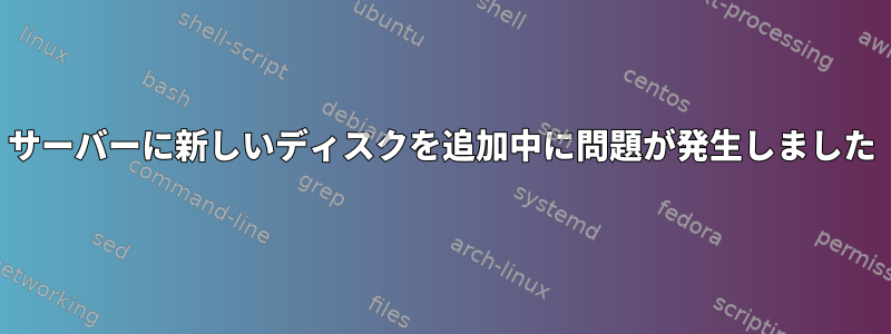 サーバーに新しいディスクを追加中に問題が発生しました