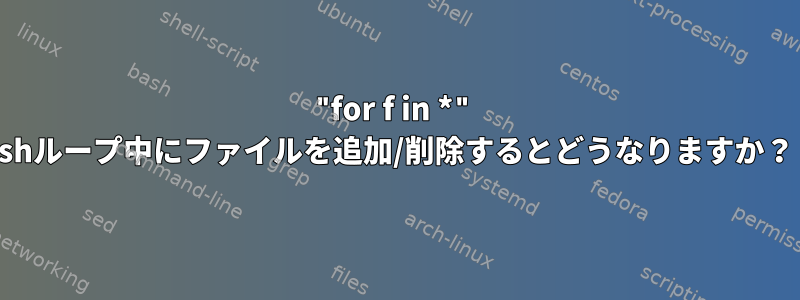 "for f in *" shループ中にファイルを追加/削除するとどうなりますか？