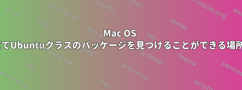 Mac OS XでUbuntuクラスのパッケージを見つけることができる場所