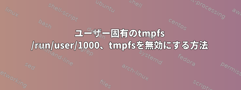 ユーザー固有のtmpfs /run/user/1000、tmpfsを無効にする方法