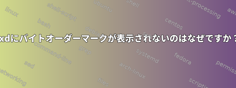 xxdにバイトオーダーマークが表示されないのはなぜですか？