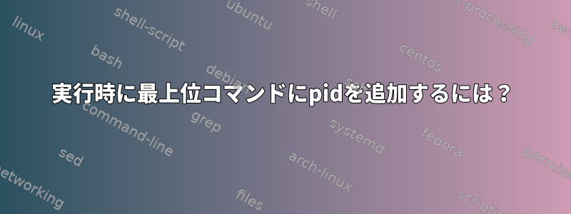 実行時に最上位コマンドにpidを追加するには？