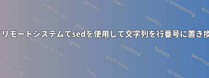 sshを使用してリモートシステムでsedを使用して文字列を行番号に置き換える方法は？